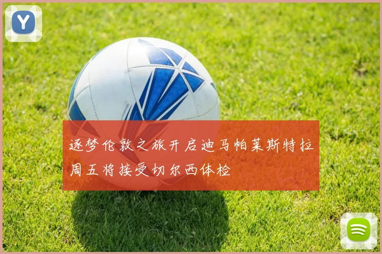 逐梦伦敦之旅开启迪马帕莱斯特拉周五将接受切尔西体检