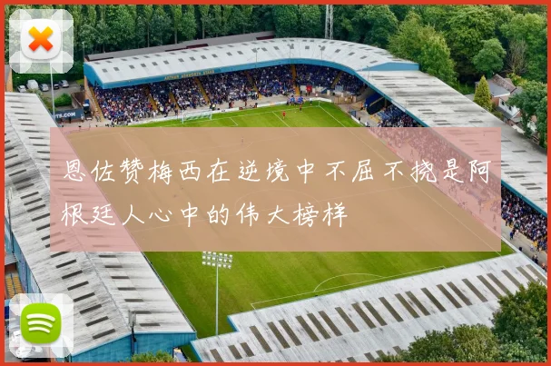 恩佐赞梅西在逆境中不屈不挠是阿根廷人心中的伟大榜样
