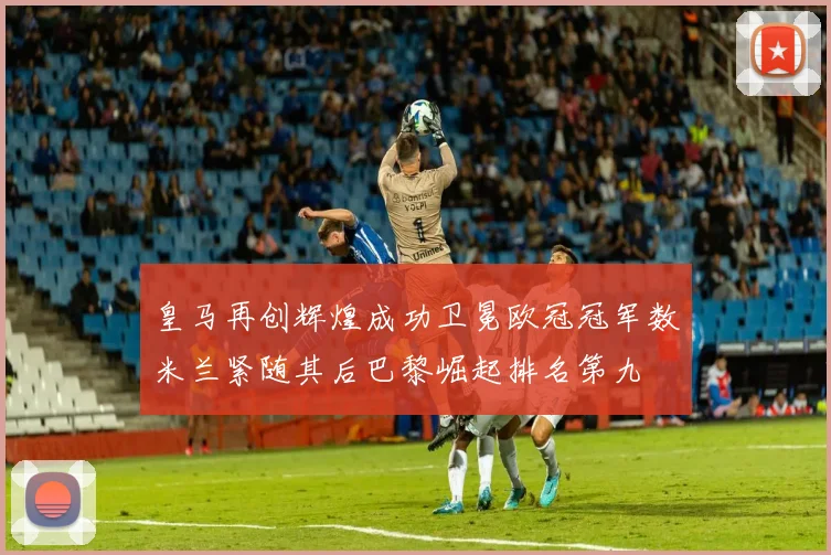皇马再创辉煌成功卫冕欧冠冠军数米兰紧随其后巴黎崛起排名第九