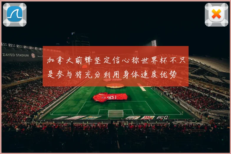 加拿大前锋坚定信心称世界杯不只是参与将充分利用身体速度优势
