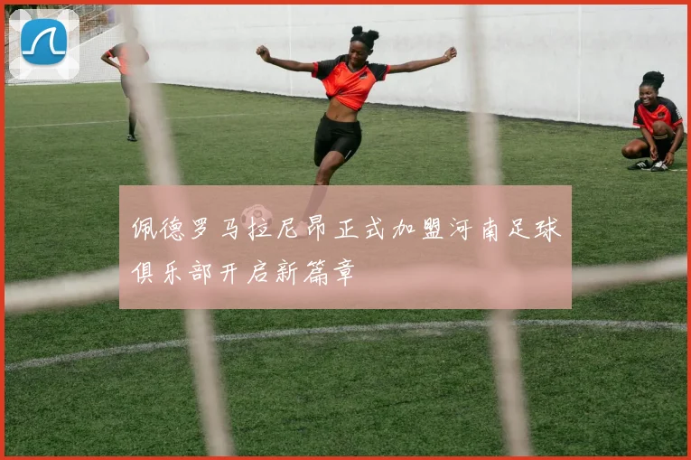 佩德罗马拉尼昂正式加盟河南足球俱乐部开启新篇章