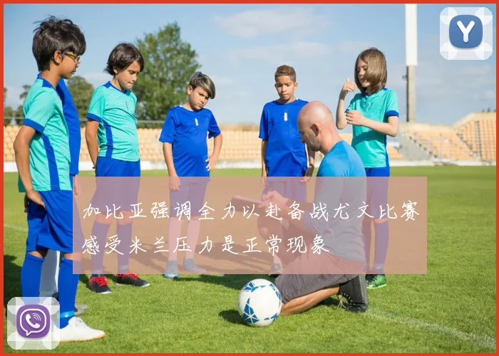 加比亚强调全力以赴备战尤文比赛感受米兰压力是正常现象
