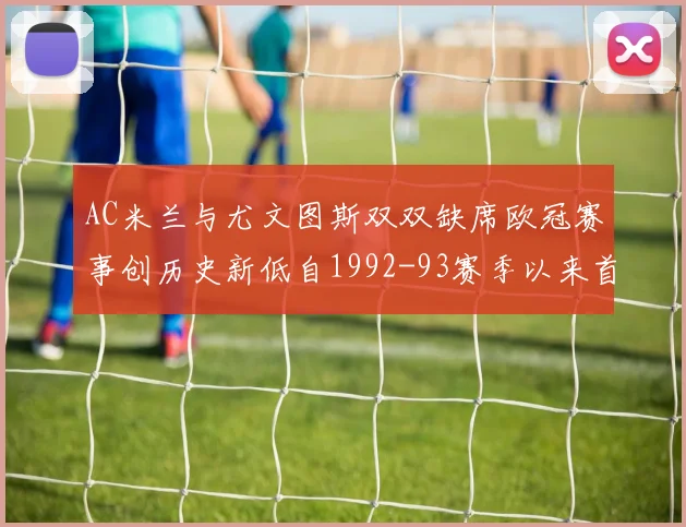 AC米兰与尤文图斯双双缺席欧冠赛事创历史新低自1992-93赛季以来首次
