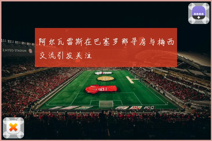 阿尔瓦雷斯在巴塞罗那寻房与梅西交流引发关注