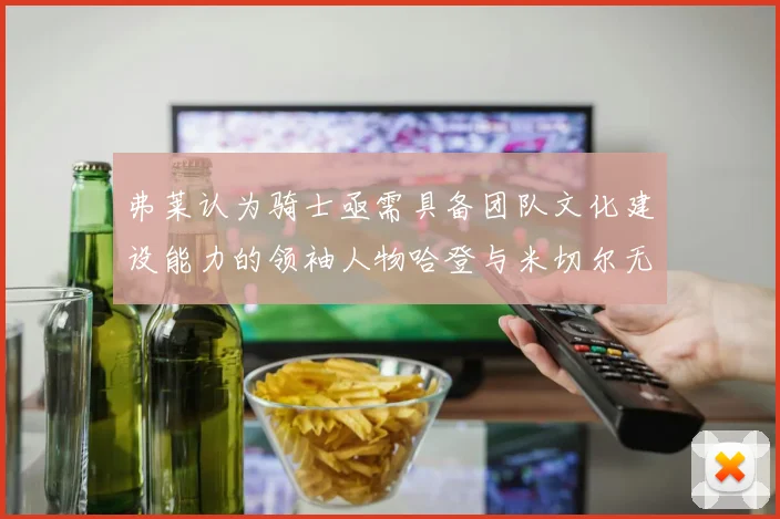 弗莱认为骑士亟需具备团队文化建设能力的领袖人物哈登与米切尔无法胜任