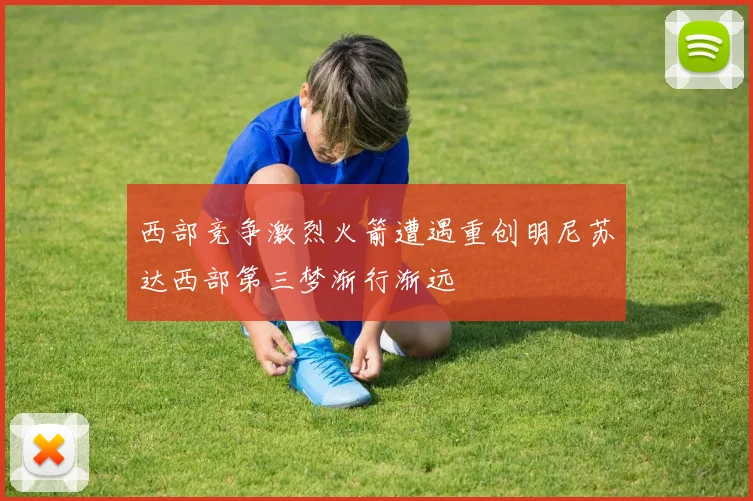 西部竞争激烈火箭遭遇重创明尼苏达西部第三梦渐行渐远