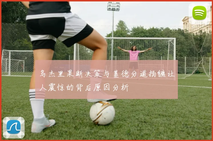乌杰里果断决策与基德分道扬镳让人震惊的背后原因分析