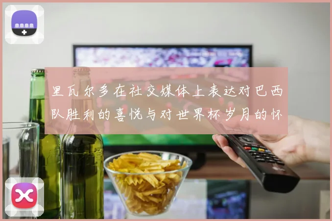 里瓦尔多在社交媒体上表达对巴西队胜利的喜悦与对世界杯岁月的怀念