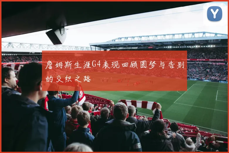詹姆斯生涯G4表现回顾圆梦与告别的交织之路