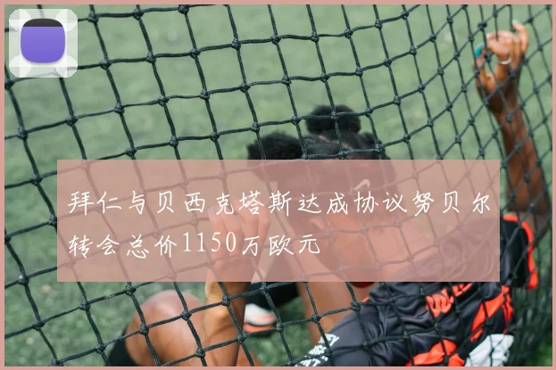 拜仁与贝西克塔斯达成协议努贝尔转会总价1150万欧元