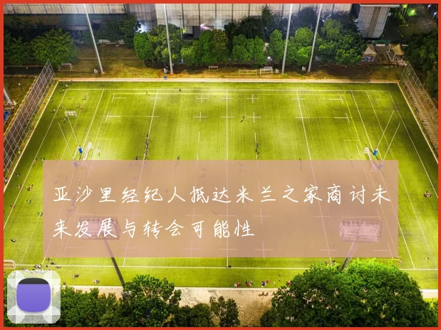 亚沙里经纪人抵达米兰之家商讨未来发展与转会可能性