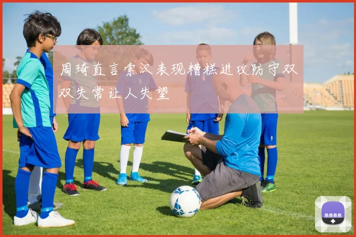 周琦直言索汉表现糟糕进攻防守双双失常让人失望