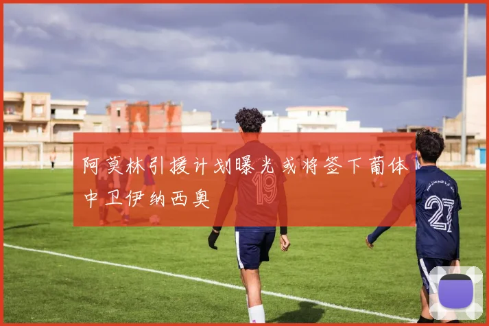阿莫林引援计划曝光或将签下葡体中卫伊纳西奥