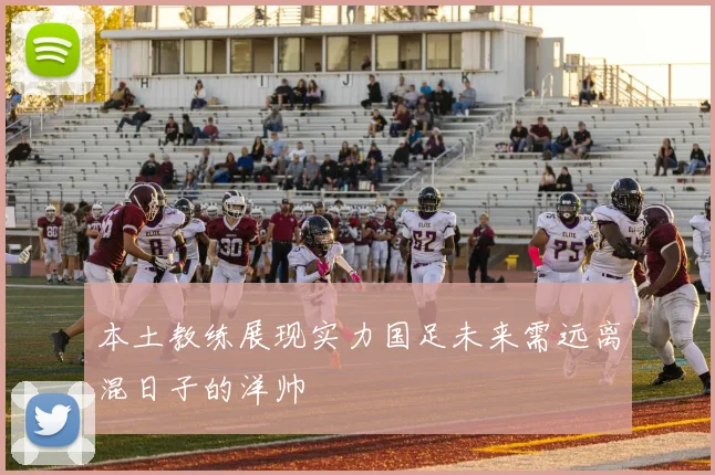 本土教练展现实力国足未来需远离混日子的洋帅