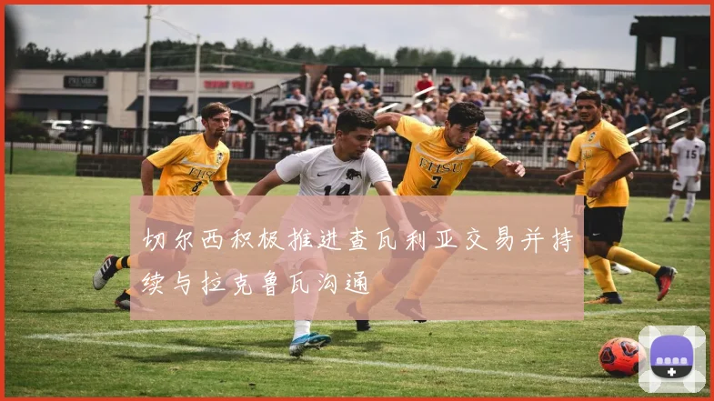 切尔西积极推进查瓦利亚交易并持续与拉克鲁瓦沟通