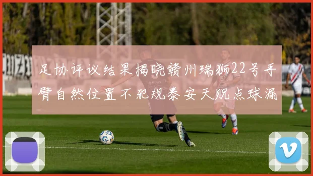 足协评议结果揭晓赣州瑞狮22号手臂自然位置不犯规泰安天贶点球漏判引争议