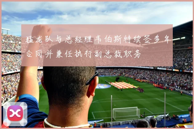 猛龙队与总经理韦伯斯特续签多年合同并兼任执行副总裁职务