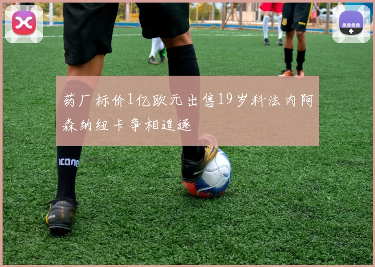 药厂标价1亿欧元出售19岁科法内阿森纳纽卡争相追逐