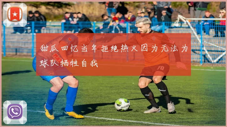 甜瓜回忆当年拒绝热火因为无法为球队牺牲自我