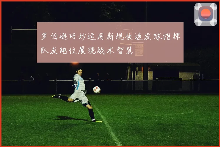 罗伯逊巧妙运用新规快速发球指挥队友跑位展现战术智慧