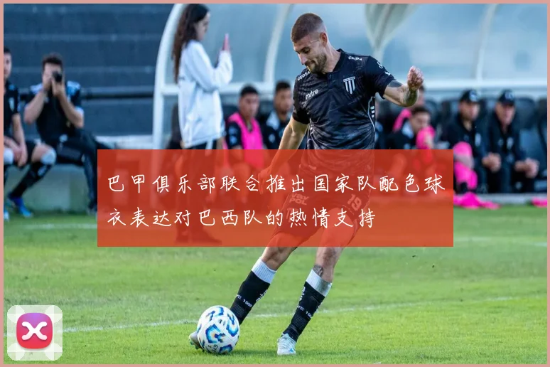 巴甲俱乐部联合推出国家队配色球衣表达对巴西队的热情支持
